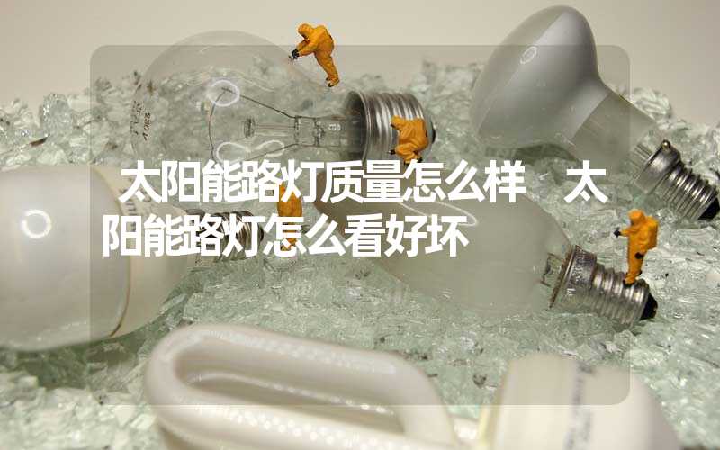 太阳能路灯质量怎么样 太阳能路灯怎么看好坏